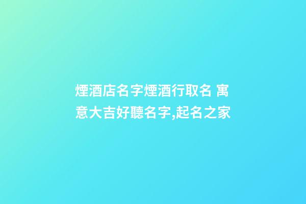煙酒店名字煙酒行取名 寓意大吉好聽名字,起名之家-第1張-店鋪起名-玄機派